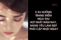 5 xu hướng trang điểm mùa thu hot nhất năm nay, nàng yêu làm đẹp phải cập nhật ngay