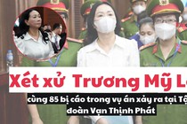 Xét xử Trương Mỹ Lan cùng 85 bị cáo trong vụ án xảy ra tại Tập đoàn Vạn Thịnh Phát